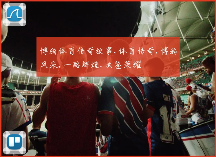 博狗体育传奇故事,体育传奇,博狗风采,一路辉煌,共鉴荣耀