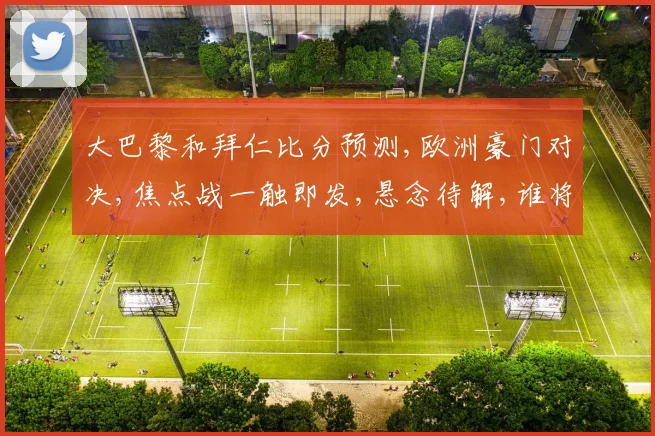 大巴黎和拜仁比分预测,欧洲豪门对决,焦点战一触即发,悬念待解,谁将笑到最后