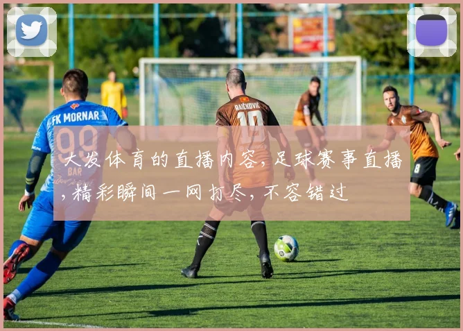 大发体育的直播内容,足球赛事直播,精彩瞬间一网打尽,不容错过