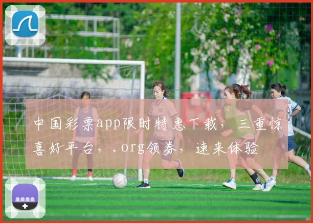 中国彩票app限时特惠下载，三重惊喜好平台，.org领券，速来体验