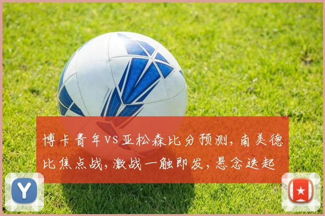 博卡青年vs亚松森比分预测,南美德比焦点战,激战一触即发,悬念迭起