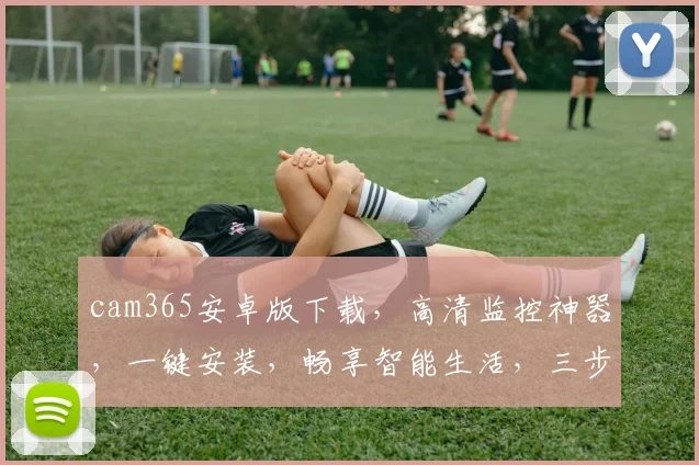 cam365安卓版下载，高清监控神器，一键安装，畅享智能生活，三步搞定，轻松体验