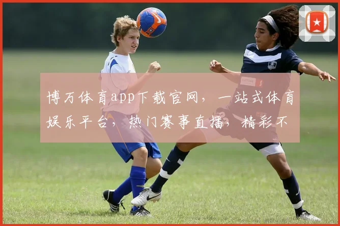 博万体育app下载官网，一站式体育娱乐平台，热门赛事直播，精彩不容错过，立即下载体验