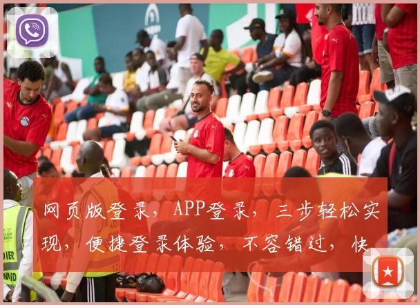 网页版登录，APP登录，三步轻松实现，便捷登录体验，不容错过，快来体验