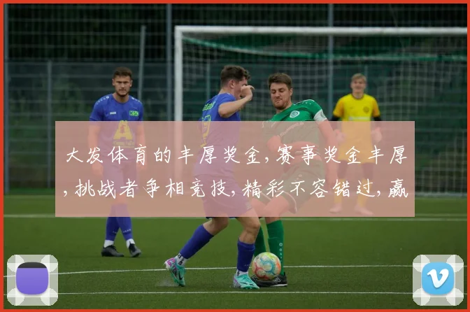 大发体育的丰厚奖金,赛事奖金丰厚,挑战者争相竞技,精彩不容错过,赢取大奖